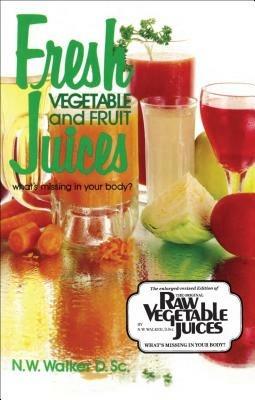 Fresh Vegetable and Fruit Juices: What's Missing in Your Body - Norman W. Walker - cover