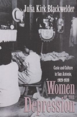 Women of the Depression: Caste and Culture in San Antonio, 1929-39 - Julia Kirk Blackwelder - cover