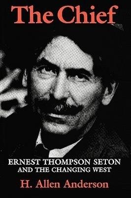 The Chief: Ernest Thompson Seton and the Changing West - Hugh Allen Anderson - cover