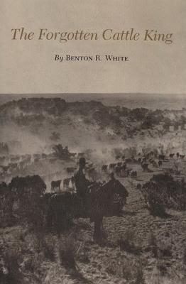 The Forgotten Cattle King - Benton R. White - cover