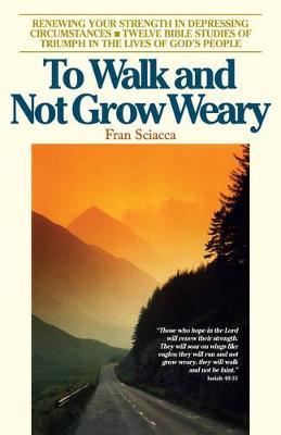 To Walk and Not Grow Weary: Renewing Your Strength in Depressing Circumstances - Twelve Bible Studies of Triumph in the Lives of God's People - Fran Sciacca - cover