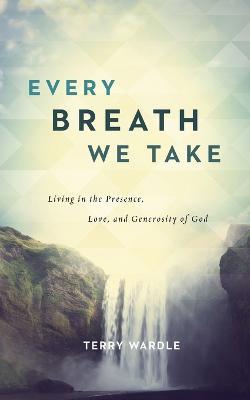 Every Breath We Take: Living in the Presence, Love, and Generosity of God - Terry Wardle - cover