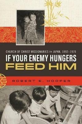 If Your Enemy Hungers, Feed Him: Church of Christ Missionaries in Japan, 1892-1970 - Robert E Hooper - cover