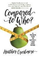 Compared to Who?: A Proven Path to Improve Your Body Image - Heather Creekmore - cover