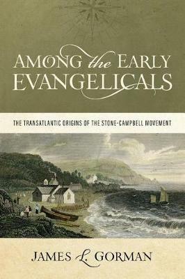 Among the Early Evangelicals: The Transatlantic Origins of the Stone-Campbell Movement - James L Gorman - cover
