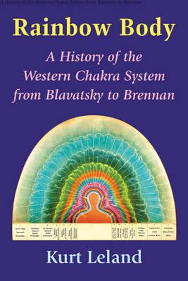 The Rainbow Body: A History of the Western Chakra System from Blavatsky to Brennan - Kurt Leland - cover