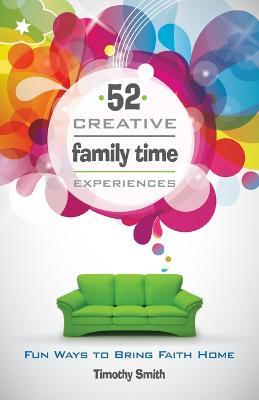 52 Creative Family Time Experiences: Fun Ways to Bring Faith Home - Timothy Smith - cover