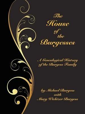 The House of the Burgesses: Being a Genealogical History of William Burgess of Richmond (later King George) County, Virginia, His Son, Edward Burgess of Stafford (later King George) County, Virginia, with the Descendants in the Male Line of Edward's Five - Michael Burgess,Mary Wickizer Burgess - cover