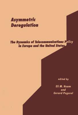 Asymmetric Deregulation: The Dynamics of Telecommunications Policy in Europe and the United States - Eli M. Noam,Gerard Pogorel - cover