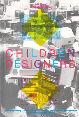 Children Designers: Interdisciplinary Constructions for Learning and Knowing Mathematics in a Computer-Rich School - Idit Harel - cover
