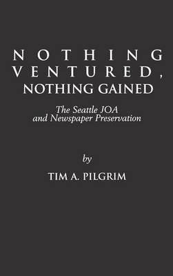 Nothing Ventured, Nothing Gained: The Seattle JOA and Newspaper Preservation - Tim A. Pilgrim - cover