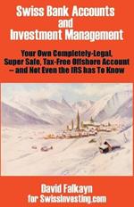 Swiss Bank Accounts and Investment Management: Your Own Completely-Legal, Super Safe, Tax-Free Offshore Account -- And Not Even the IRS Has to Know