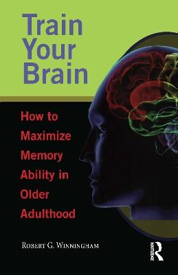 Train Your Brain: How to Maximize Memory Ability in Older Adulthood - Robert G. Winningham - cover