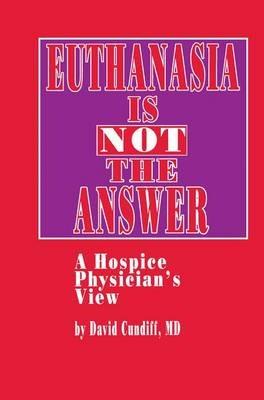 Euthanasia is Not the Answer: A Hospice Physician’s View - David Cundiff - cover