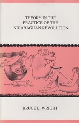 Theory in the Practice of the Nicaraguan Revolution - Bruce E. Wright - cover