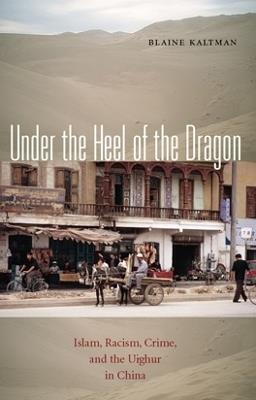 Under the Heel of the Dragon: Islam, Racism, Crime, and the Uighur in China - Blaine Kaltman - cover