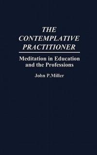 The Contemplative Practitioner: Meditation in Education and the Professions - John Miller - cover