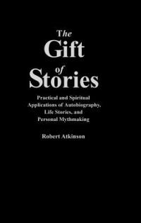 The Gift of Stories: Practical and Spiritual Applications of Autobiography, Life Stories, and Personal Mythmaking - Robert Atkinson - cover