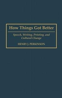 How Things Got Better: Speech, Writing, Printing, and Cultural Change - Henry Perkinson - cover
