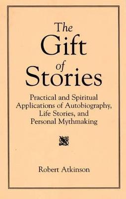 The Gift of Stories: Practical and Spiritual Applications of Autobiography, Life Stories, and Personal Mythmaking - Robert Atkinson - cover