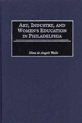 Art, Industry, and Women's Education in Philadelphia - Nina D. Walls - cover