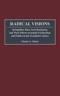 Radical Visions: Stringfellow Barr, Scott Buchanan, and Their Efforts on behalf of Education and Politics in the Twentieth Century - Charles Nelson - cover