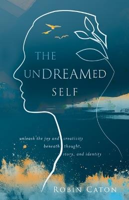 The Undreamed Self: Unleash the Creativity Beneath Thought, Story, and Identity - Robin Neuman Caton - cover