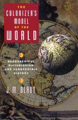 The Colonizer's Model of the World: Geographical Diffusionism and Eurocentric History - J. M. Blaut - cover