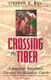 Crossing The Tiber: Evangelical Protestants Discover the Historical Church - Stephen K. Ray - cover