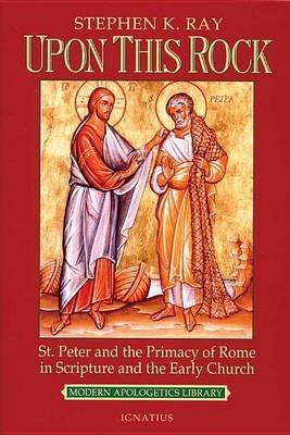 Upon This Rock: St. Peter and the Primacy of Rome in Scripture and the Early Church - Stephen K. Ray - cover