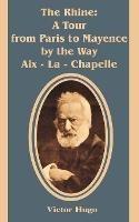 The Rhine: A Tour from Paris to Mayence by the Way Aix - La - Chapelle - Victor Hugo - cover