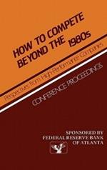 How to Compete Beyond the 1980s: Perspectives from High-Performance Companies: Conference Proceedings