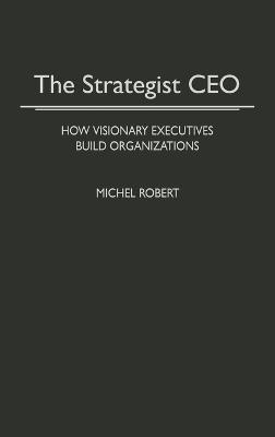 The Strategist CEO: How Visionary Executives Build Organizations - Michel Robert - cover