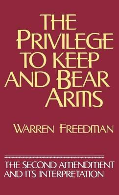The Privilege to Keep and Bear Arms: The Second Amendment and Its Interpretation - Warren Freedman - cover