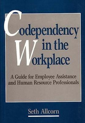 Codependency in the Workplace: A Guide for Employee Assistance and Human Resource Professionals - Seth Allcorn - cover