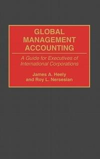 Global Management Accounting: A Guide for Executives of International Corporations - James A. Heely,Roy Nersesian - cover