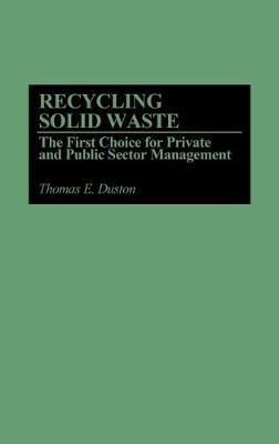 Recycling Solid Waste: The First Choice for Private and Public Sector Management - Thomas E. Duston - cover