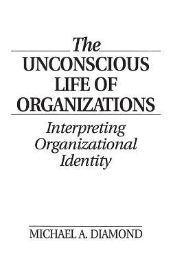 The Unconscious Life of Organizations: Interpreting Organizational Identity - Michael A. Diamond - cover