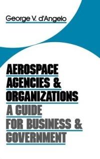 Aerospace Agencies and Organizations: A Guide for Business and Government - George V. D'Angelo - cover