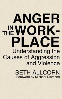 Anger in the Workplace: Understanding the Causes of Aggression and Violence - Seth Allcorn - cover