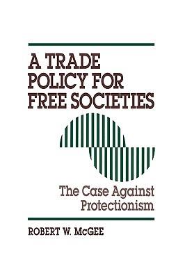 A Trade Policy for Free Societies: The Case Against Protectionism - Robert McGee - cover