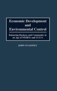 Economic Development and Environmental Control: Balancing Business and Community in an Age of NIMBYS and LULUS - John O'Looney - cover