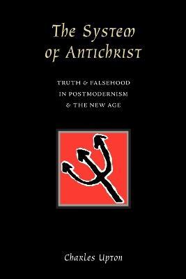 The System of Antichrist: Truth and Falsehood in Postmodernism and the New Age - Charles Upton - cover
