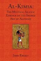 Al-Kimia: The Mystical Islamic Essence of the Sacred Art of Alchemy - John Eberly - cover
