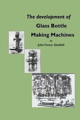 The Development of Glass Bottle Making Machines - John Trevor Gledhill - cover