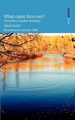 What Canst Thou Say? Towards a Quaker Theology - Janet Scott - cover