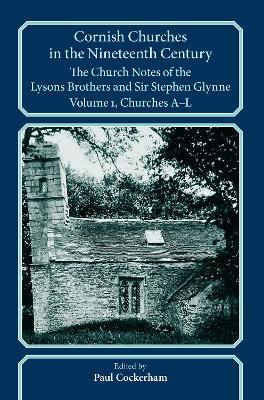 Cornish Churches in the Nineteenth Century: The Church Notes of the Lysons brothers and Sir Stephen Glynne, Volume 1: A–L - Paul Cockerham - cover