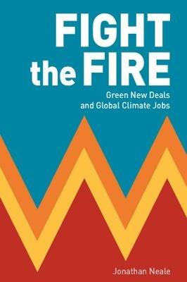 Fight the Fire: Green New Deals and Global Climate Jobs - Jonathan Neale - cover