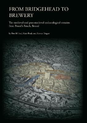 From Bridgehead to Brewery: The Medieval and Post-Medieval Archaeological Remains from Finzel’s Reach, Bristol - Ben M . Ford,Kate Brady,Steven Teague - cover