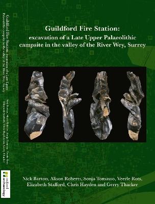 Guildford F ire Station: Excavation of a Late Upper Palaeolithic campsite in the valley of the River Wey, Surrey - Nick Barton,Alison Roberts,Sonja Tomasso - cover